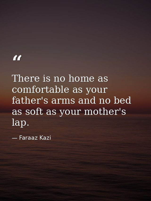There is no home as comfortable as your father's arms and no bed as soft as your mother's lap. — Faraaz Kazi