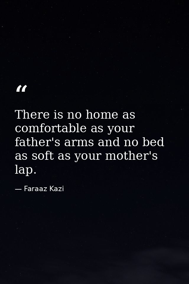 There is no home as comfortable as your father's arms and no bed as soft as your mother's lap. — Faraaz Kazi