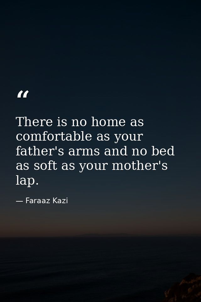 There is no home as comfortable as your father's arms and no bed as soft as your mother's lap. — Faraaz Kazi