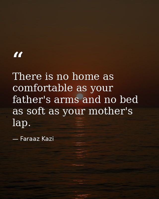 There is no home as comfortable as your father's arms and no bed as soft as your mother's lap. — Faraaz Kazi