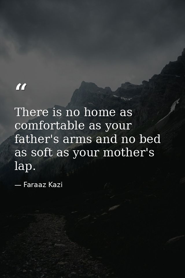 There is no home as comfortable as your father's arms and no bed as soft as your mother's lap. — Faraaz Kazi