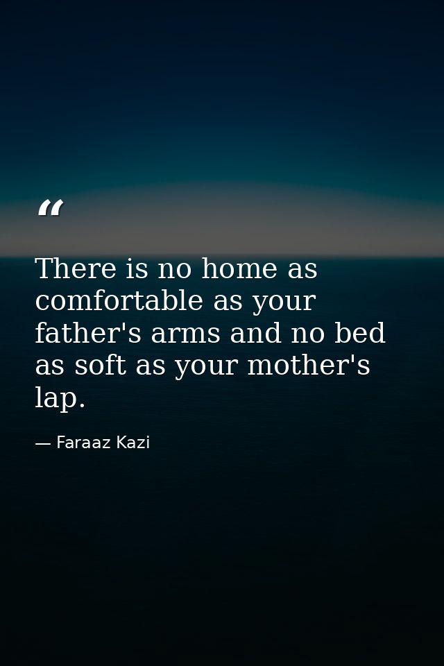There is no home as comfortable as your father's arms and no bed as soft as your mother's lap. — Faraaz Kazi