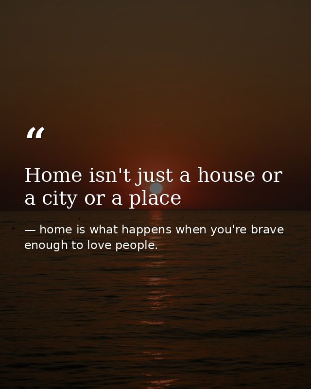 Home isn't just a house or a city or a place — home is what happens when you're brave enough to love people.
