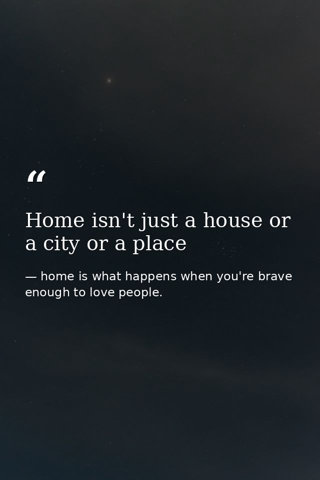 Home isn't just a house or a city or a place — home is what happens when you're brave enough to love people.