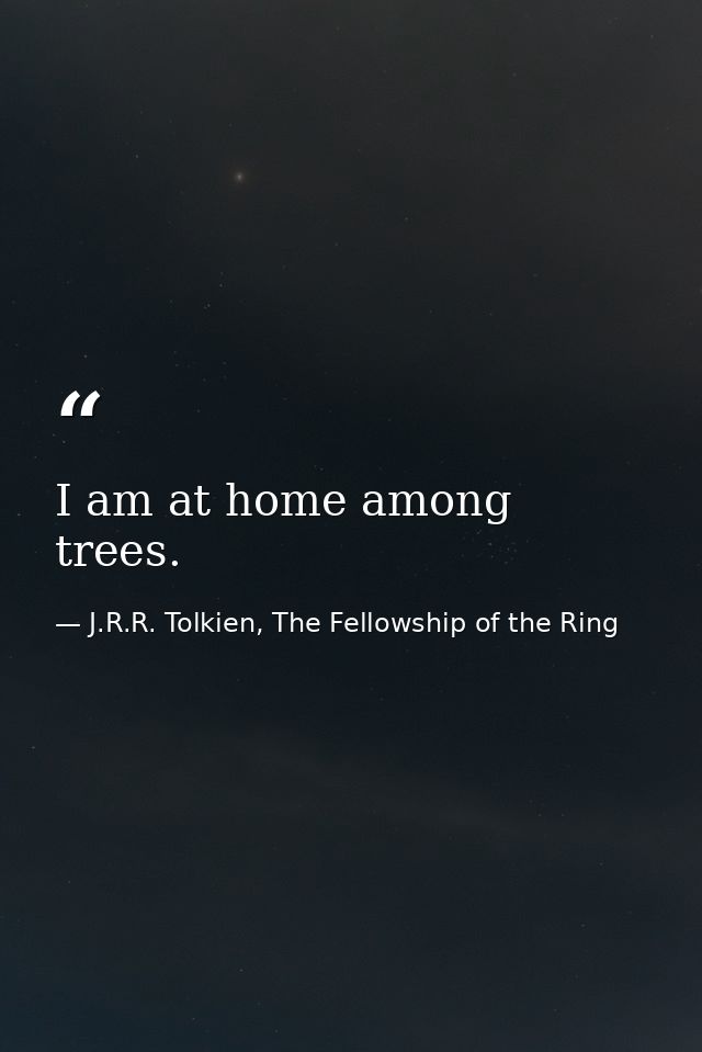 I am at home among trees. — J.R.R. Tolkien, The Fellowship of the Ring