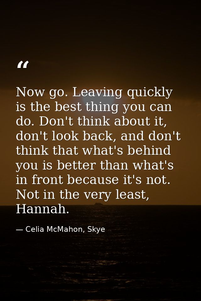 Now go. Leaving quickly is the best thing you can do. Don't think about it, don't look back, and don't think that what's — Celia McMahon, Skye