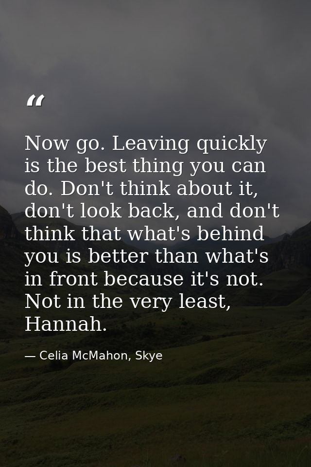 Now go. Leaving quickly is the best thing you can do. Don't think about it, don't look back, and don't think that what's — Celia McMahon, Skye