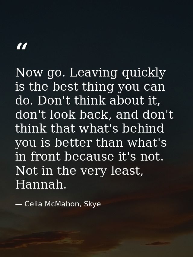 Now go. Leaving quickly is the best thing you can do. Don't think about it, don't look back, and don't think that what's — Celia McMahon, Skye