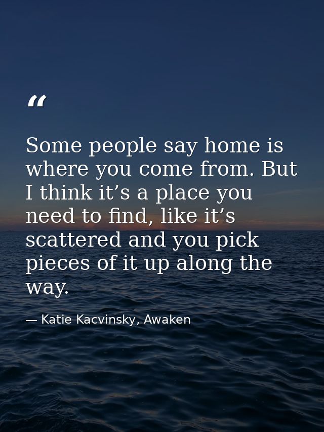 Some people say home is where you come from. But I think it’s a place you need to find, like it’s scattered and you pick — Katie Kacvinsky, Awaken