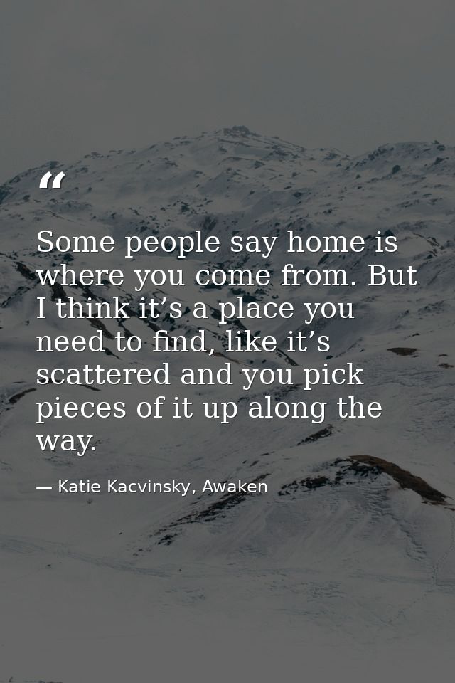 Some people say home is where you come from. But I think it’s a place you need to find, like it’s scattered and you pick — Katie Kacvinsky, Awaken