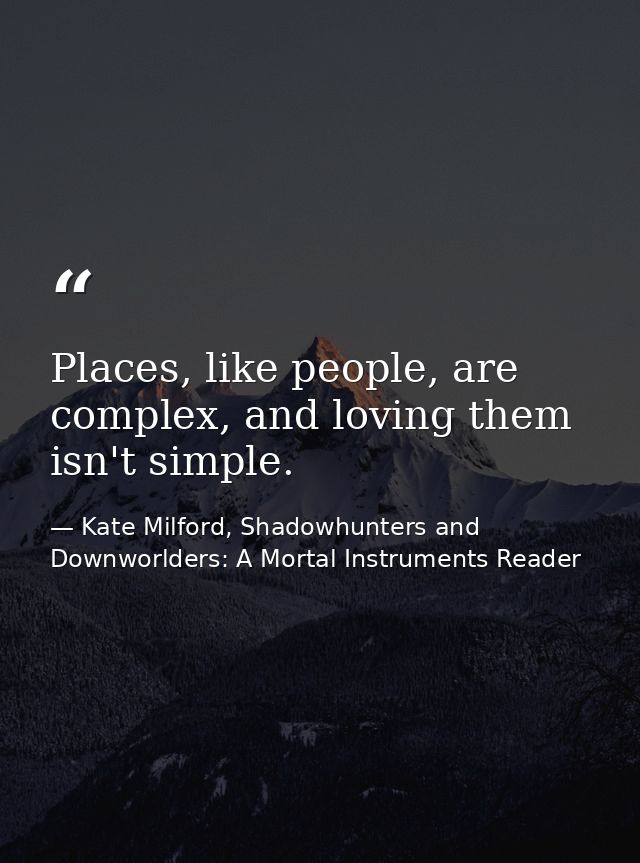 Places, like people, are complex, and loving them isn't simple. — Kate Milford, Shadowhunters and Downworlders: A Mortal Instruments Reader