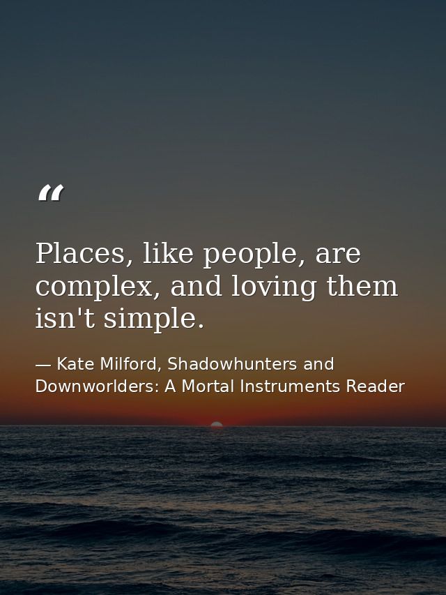 Places, like people, are complex, and loving them isn't simple. — Kate Milford, Shadowhunters and Downworlders: A Mortal Instruments Reader