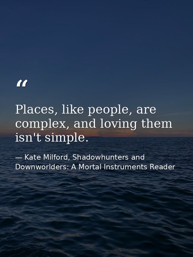 Places, like people, are complex, and loving them isn't simple. — Kate Milford, Shadowhunters and Downworlders: A Mortal Instruments Reader