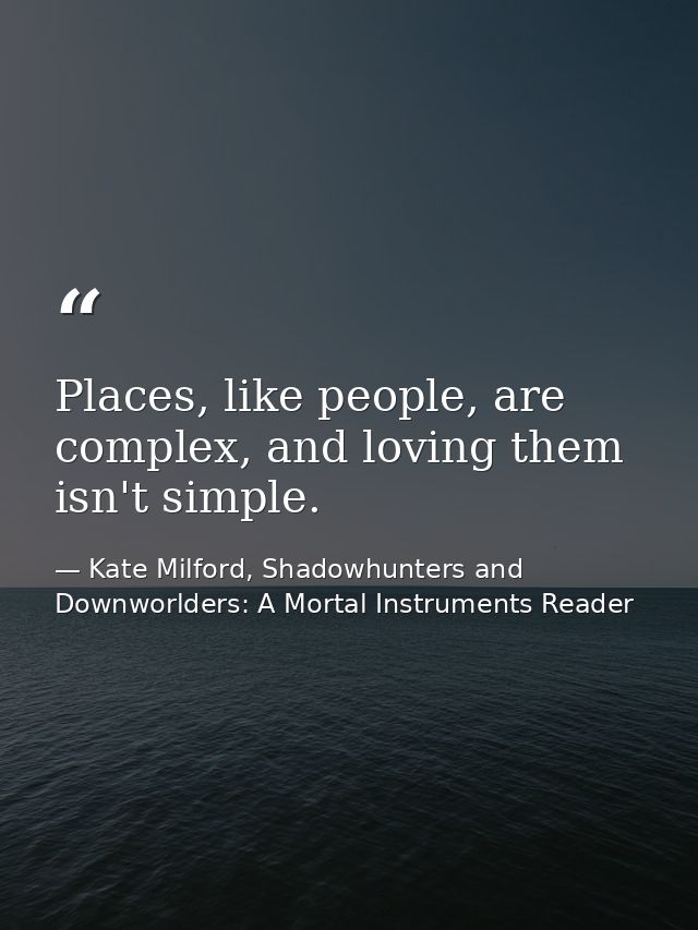 Places, like people, are complex, and loving them isn't simple. — Kate Milford, Shadowhunters and Downworlders: A Mortal Instruments Reader