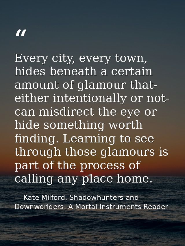 Every city, every town, hides beneath a certain amount of glamour that- either intentionally or not- can misdirect the e — Kate Milford, Shadowhunters and Downworlders: A Mortal Instruments Reader
