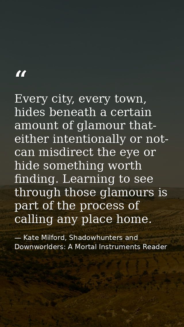 Every city, every town, hides beneath a certain amount of glamour that- either intentionally or not- can misdirect the e — Kate Milford, Shadowhunters and Downworlders: A Mortal Instruments Reader