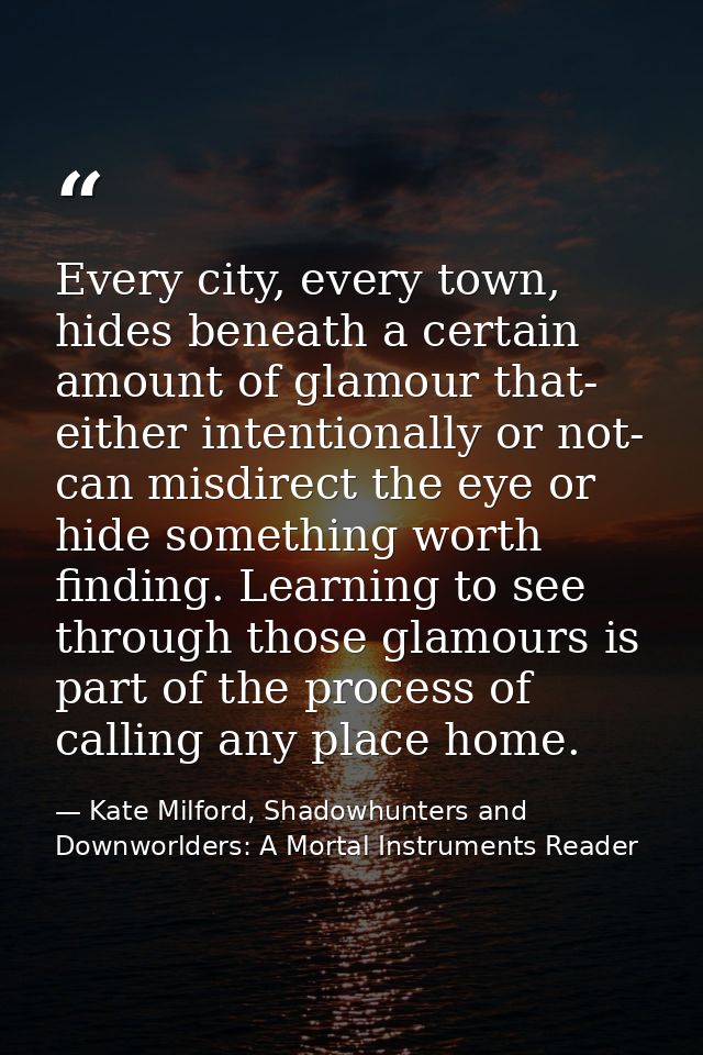 Every city, every town, hides beneath a certain amount of glamour that- either intentionally or not- can misdirect the e — Kate Milford, Shadowhunters and Downworlders: A Mortal Instruments Reader