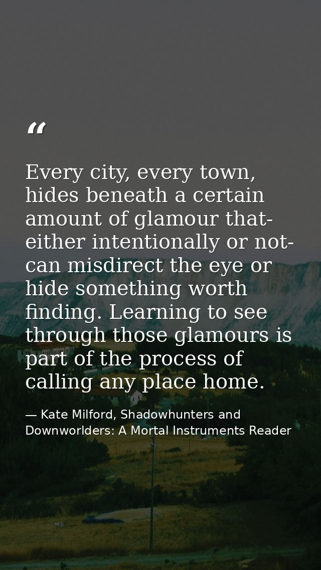 Every city, every town, hides beneath a certain amount of glamour that- either intentionally or not- can misdirect the e — Kate Milford, Shadowhunters and Downworlders: A Mortal Instruments Reader