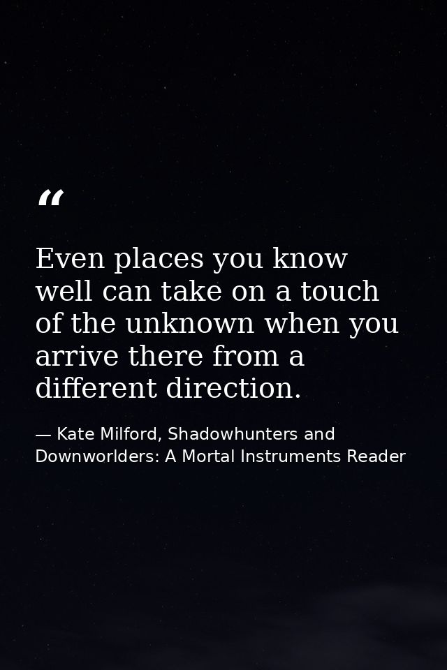 Even places you know well can take on a touch of the unknown when you arrive there from a different direction. — Kate Milford, Shadowhunters and Downworlders: A Mortal Instruments Reader