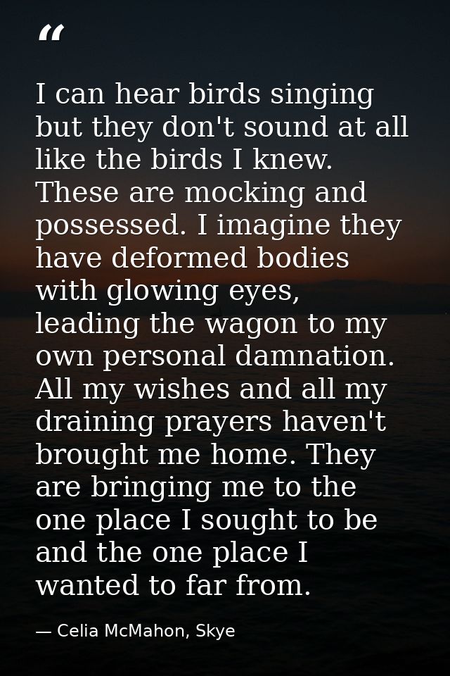 I can hear birds singing but they don't sound at all like the birds I knew. These are mocking and possessed. I imagine t — Celia McMahon, Skye