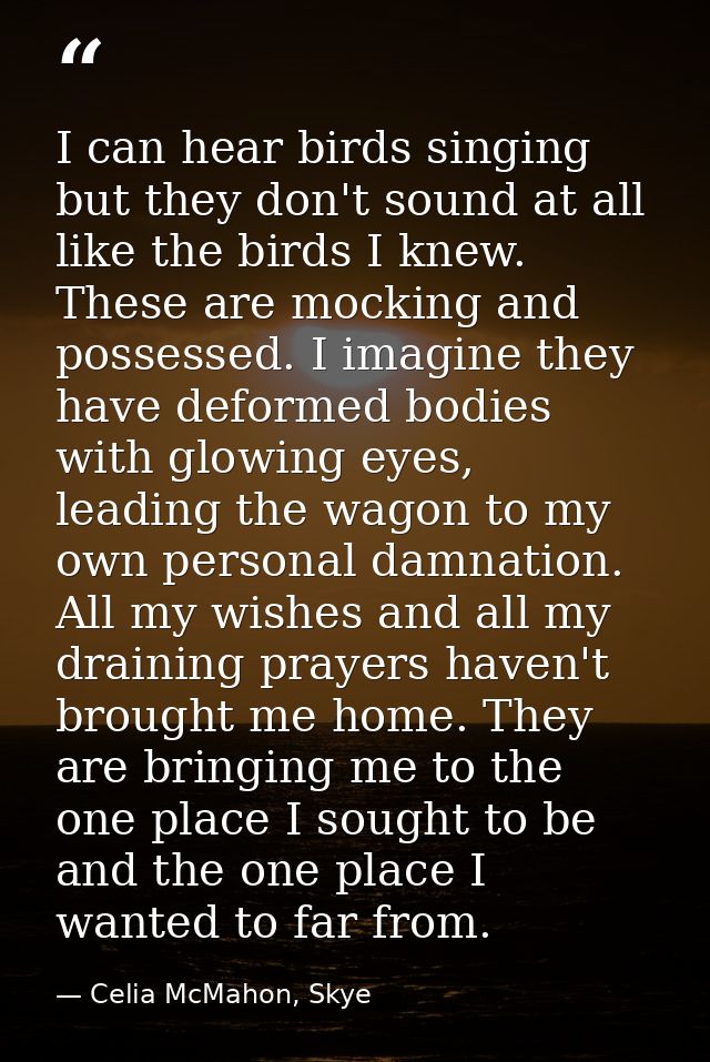 I can hear birds singing but they don't sound at all like the birds I knew. These are mocking and possessed. I imagine t — Celia McMahon, Skye