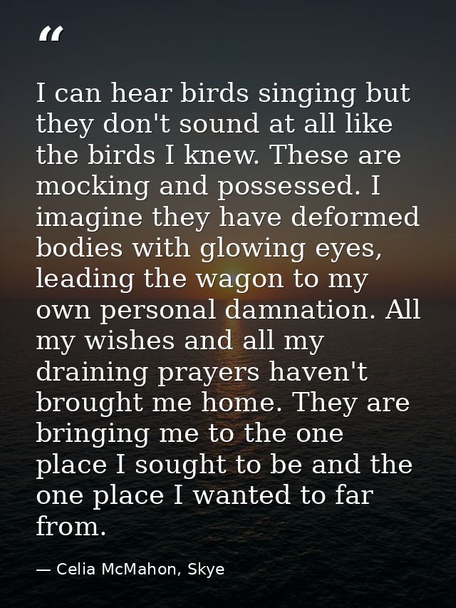 I can hear birds singing but they don't sound at all like the birds I knew. These are mocking and possessed. I imagine t — Celia McMahon, Skye