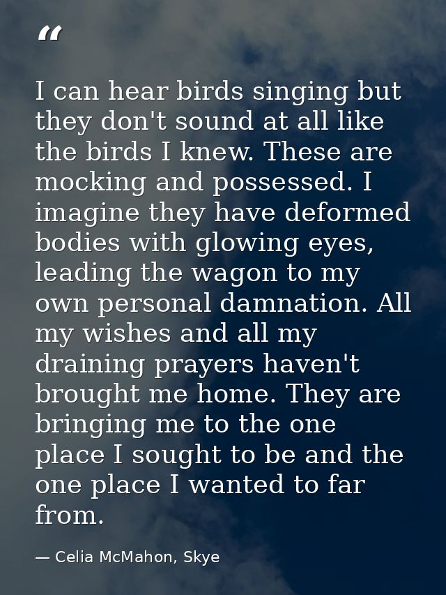 I can hear birds singing but they don't sound at all like the birds I knew. These are mocking and possessed. I imagine t — Celia McMahon, Skye