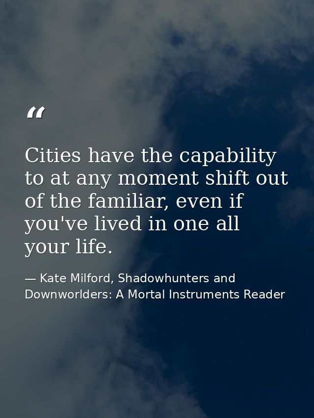 Cities have the capability to at any moment shift out of the familiar, even if you've lived in one all your life. — Kate Milford, Shadowhunters and Downworlders: A Mortal Instruments Reader
