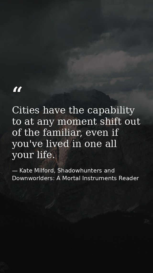 Cities have the capability to at any moment shift out of the familiar, even if you've lived in one all your life. — Kate Milford, Shadowhunters and Downworlders: A Mortal Instruments Reader