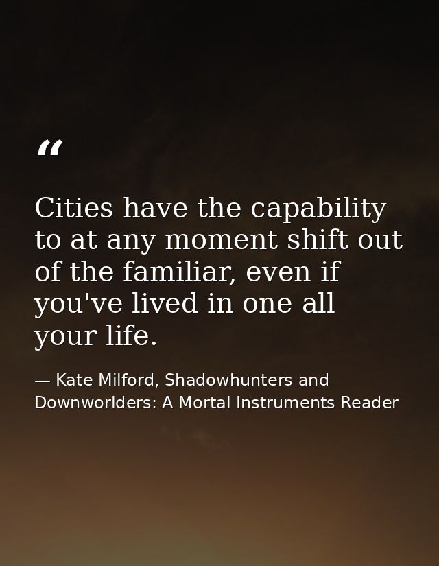 Cities have the capability to at any moment shift out of the familiar, even if you've lived in one all your life. — Kate Milford, Shadowhunters and Downworlders: A Mortal Instruments Reader