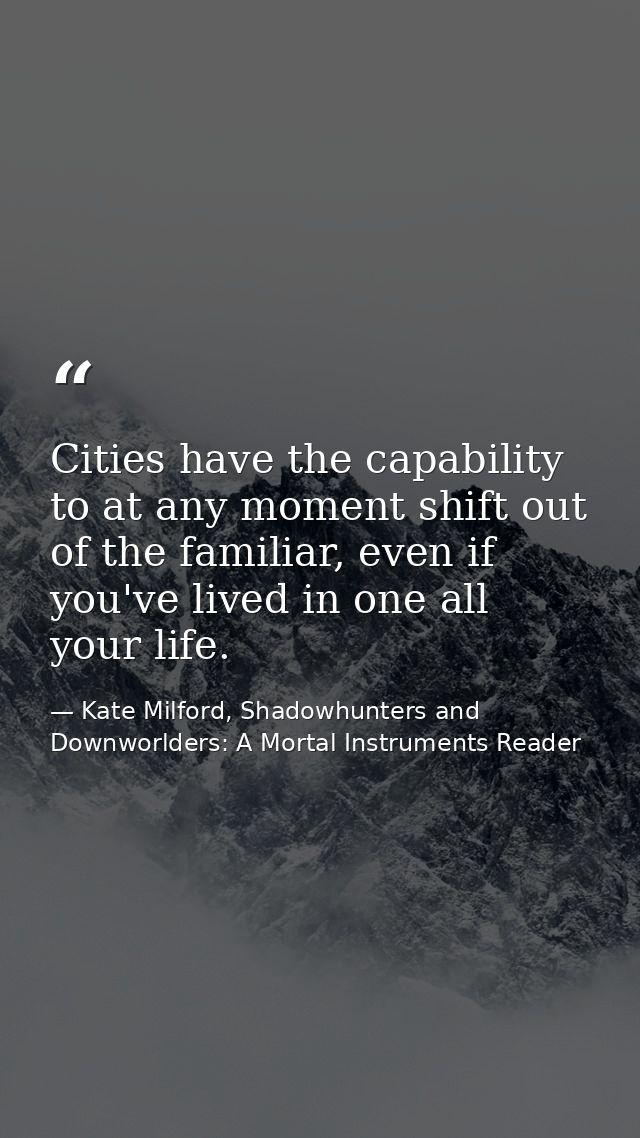 Cities have the capability to at any moment shift out of the familiar, even if you've lived in one all your life. — Kate Milford, Shadowhunters and Downworlders: A Mortal Instruments Reader