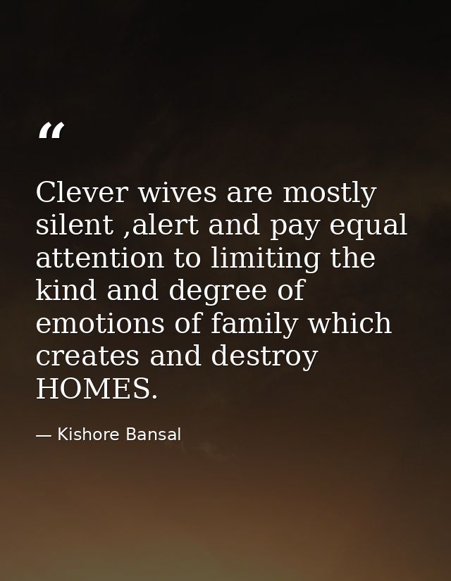 Clever wives are mostly silent ,alert and pay equal attention to limiting the kind and degree of emotions of family whic — Kishore Bansal