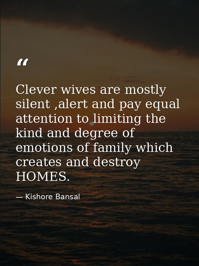Clever wives are mostly silent ,alert and pay equal attention to limiting the kind and degree of emotions of family whic — Kishore Bansal