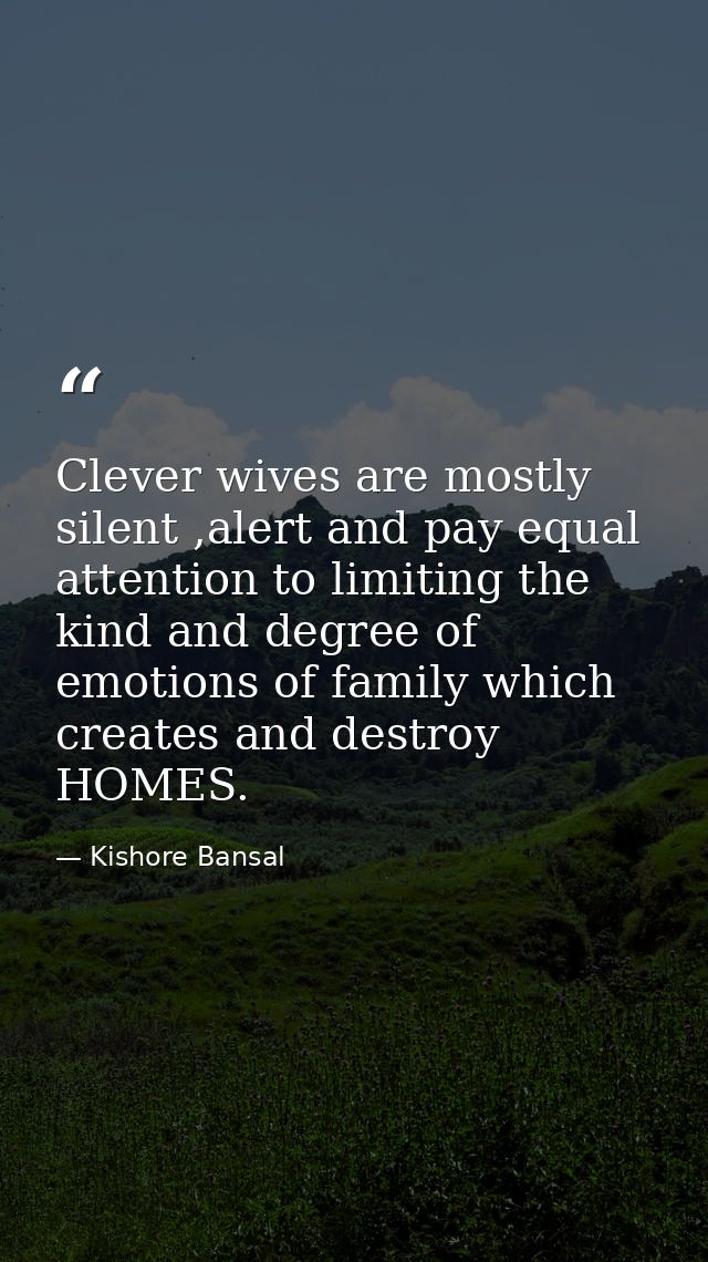 Clever wives are mostly silent ,alert and pay equal attention to limiting the kind and degree of emotions of family whic — Kishore Bansal