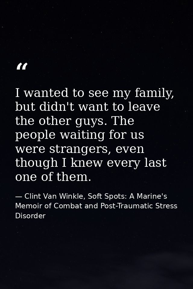 I wanted to see my family, but didn't want to leave the other guys. The people waiting for us were strangers, even thoug — Clint Van Winkle, Soft Spots: A Marine's Memoir of Combat and Post-Traumatic Stress Disorder