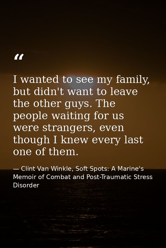 I wanted to see my family, but didn't want to leave the other guys. The people waiting for us were strangers, even thoug — Clint Van Winkle, Soft Spots: A Marine's Memoir of Combat and Post-Traumatic Stress Disorder