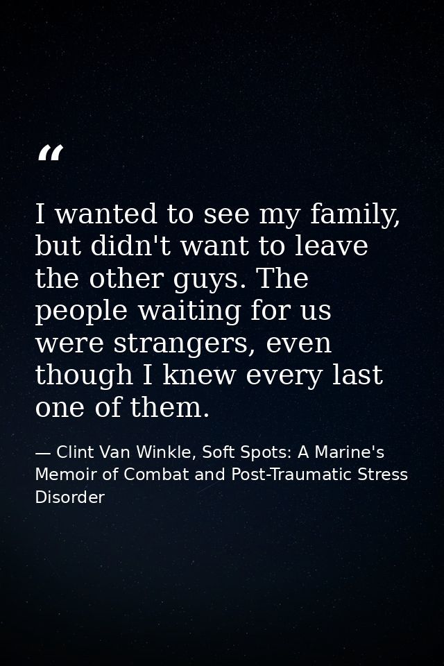 I wanted to see my family, but didn't want to leave the other guys. The people waiting for us were strangers, even thoug — Clint Van Winkle, Soft Spots: A Marine's Memoir of Combat and Post-Traumatic Stress Disorder