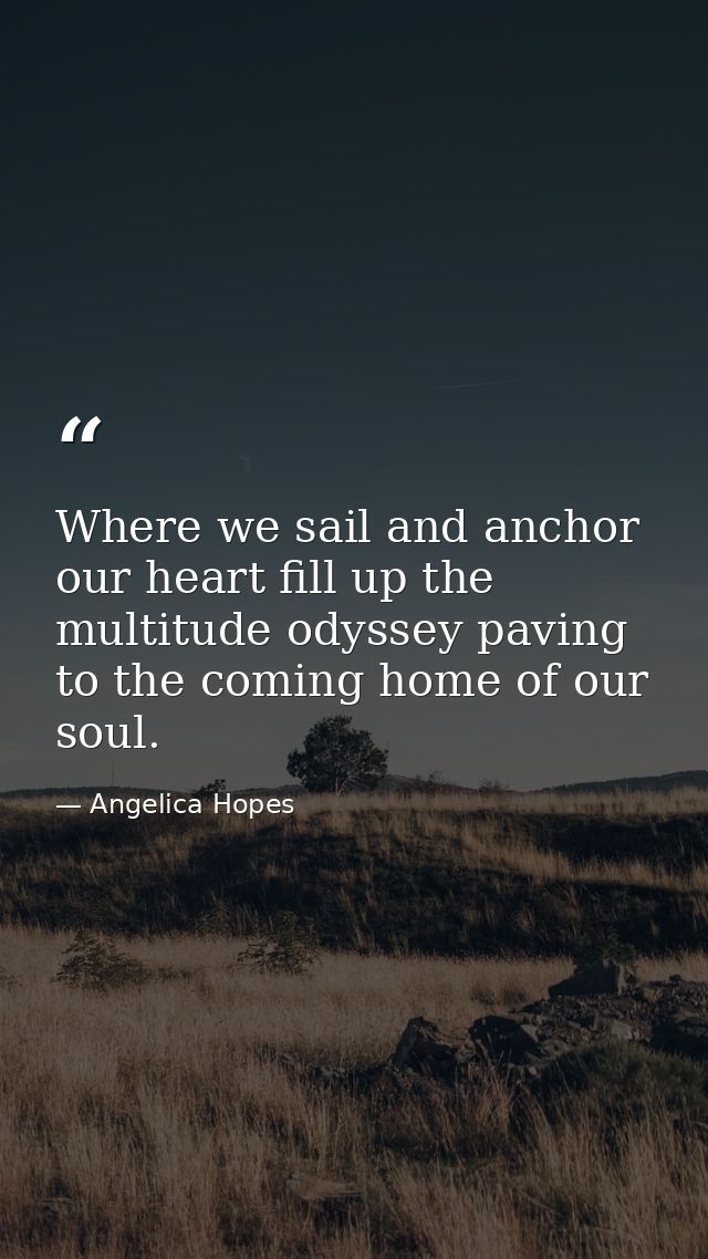 Where we sail and anchor our heart fill up the multitude odyssey paving to the coming home of our soul. — Angelica Hopes