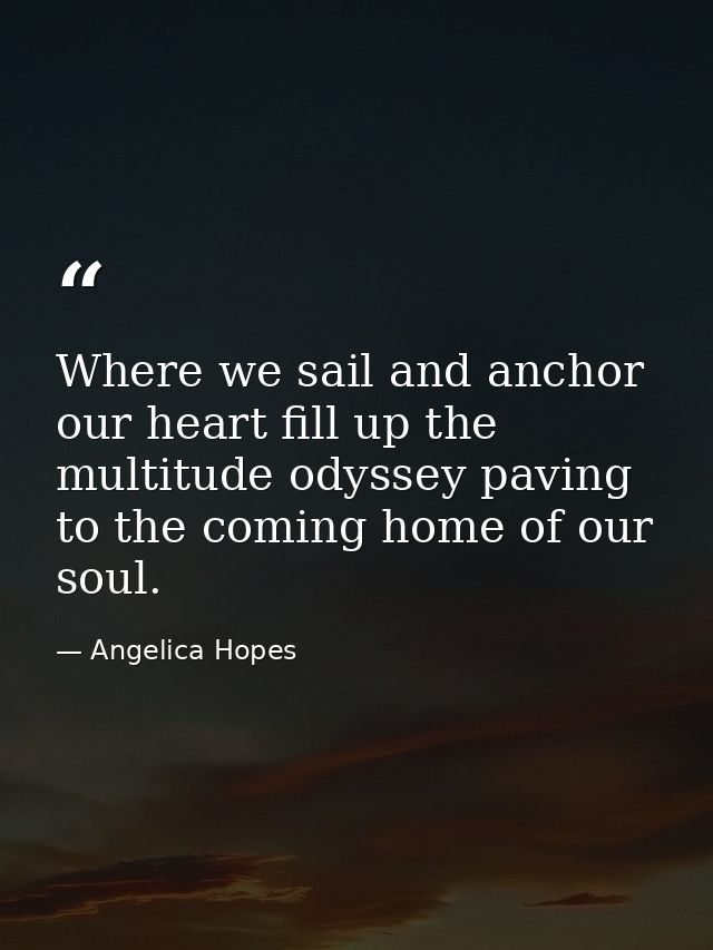 Where we sail and anchor our heart fill up the multitude odyssey paving to the coming home of our soul. — Angelica Hopes