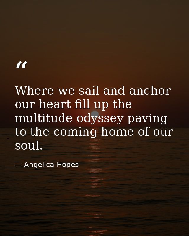 Where we sail and anchor our heart fill up the multitude odyssey paving to the coming home of our soul. — Angelica Hopes