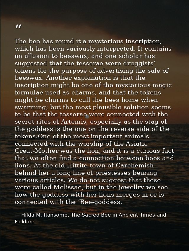 The bee has round it a mysterious inscription, which has been variously interpreted. It contains an allusion to beeswax, — Hilda M. Ransome, The Sacred Bee in Ancient Times and Folklore