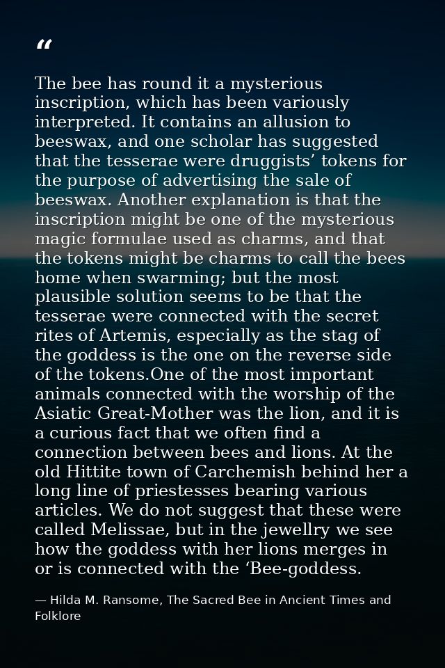 The bee has round it a mysterious inscription, which has been variously interpreted. It contains an allusion to beeswax, — Hilda M. Ransome, The Sacred Bee in Ancient Times and Folklore