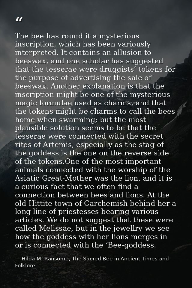 The bee has round it a mysterious inscription, which has been variously interpreted. It contains an allusion to beeswax, — Hilda M. Ransome, The Sacred Bee in Ancient Times and Folklore