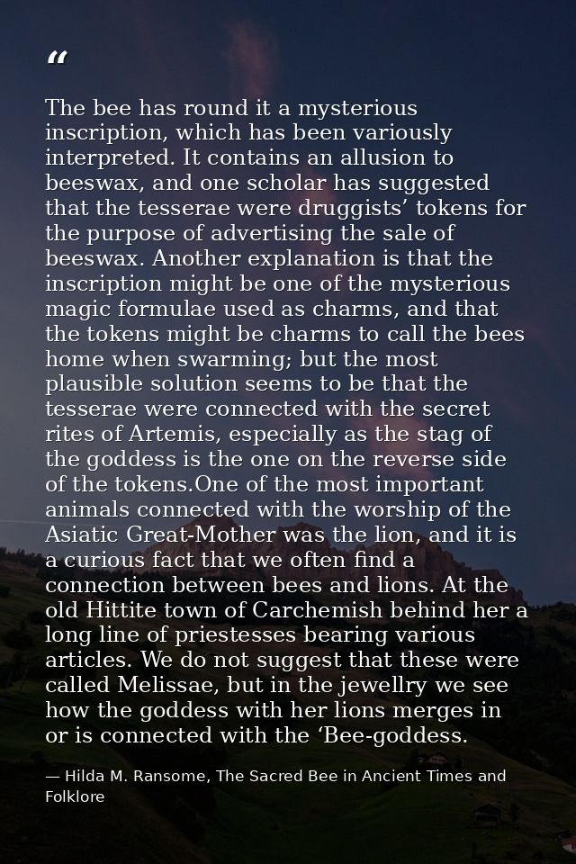 The bee has round it a mysterious inscription, which has been variously interpreted. It contains an allusion to beeswax, — Hilda M. Ransome, The Sacred Bee in Ancient Times and Folklore