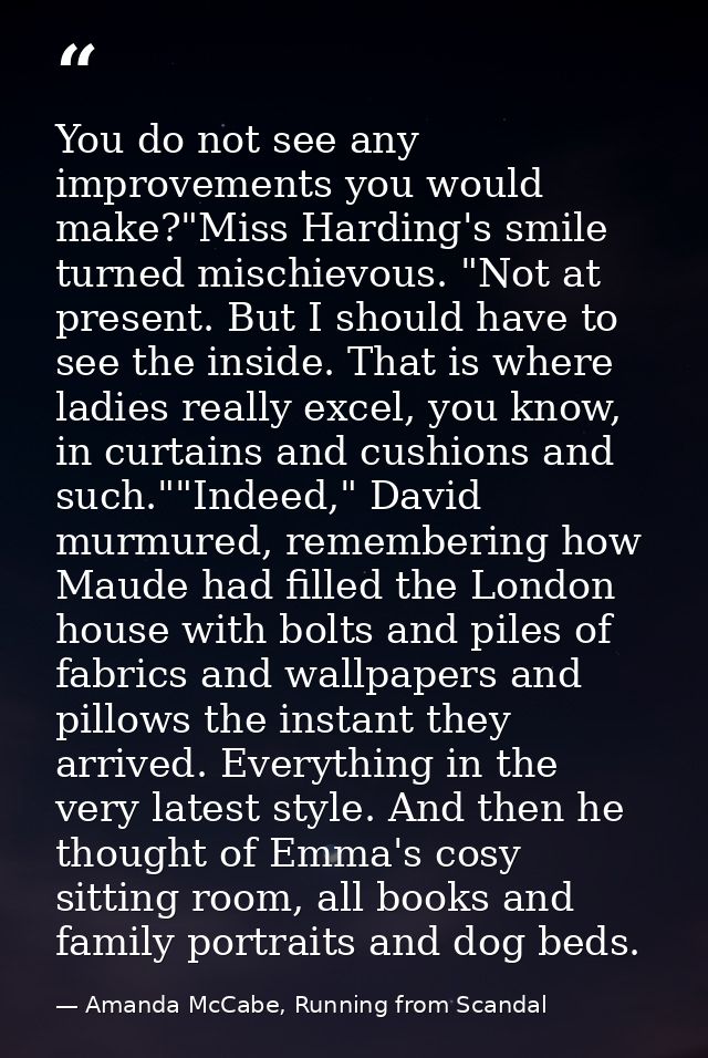 You do not see any improvements you would make?"Miss Harding's smile turned mischievous. "Not at present. But I should h — Amanda McCabe, Running from Scandal