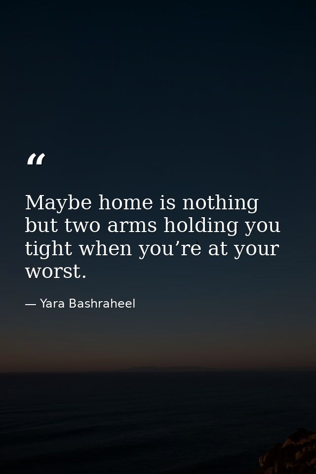 Maybe home is nothing but two arms holding you tight when you’re at your worst. — Yara Bashraheel