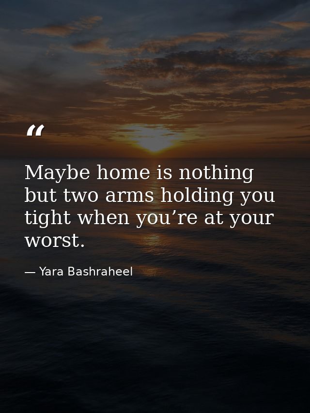 Maybe home is nothing but two arms holding you tight when you’re at your worst. — Yara Bashraheel