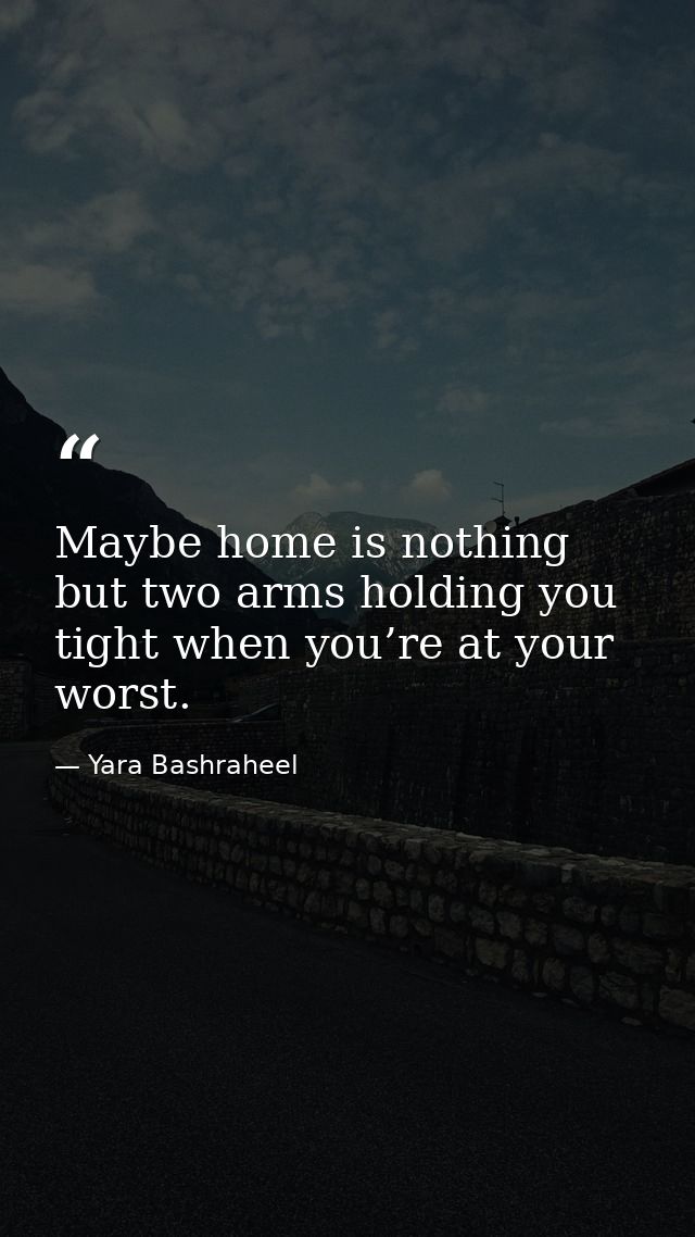 Maybe home is nothing but two arms holding you tight when you’re at your worst. — Yara Bashraheel