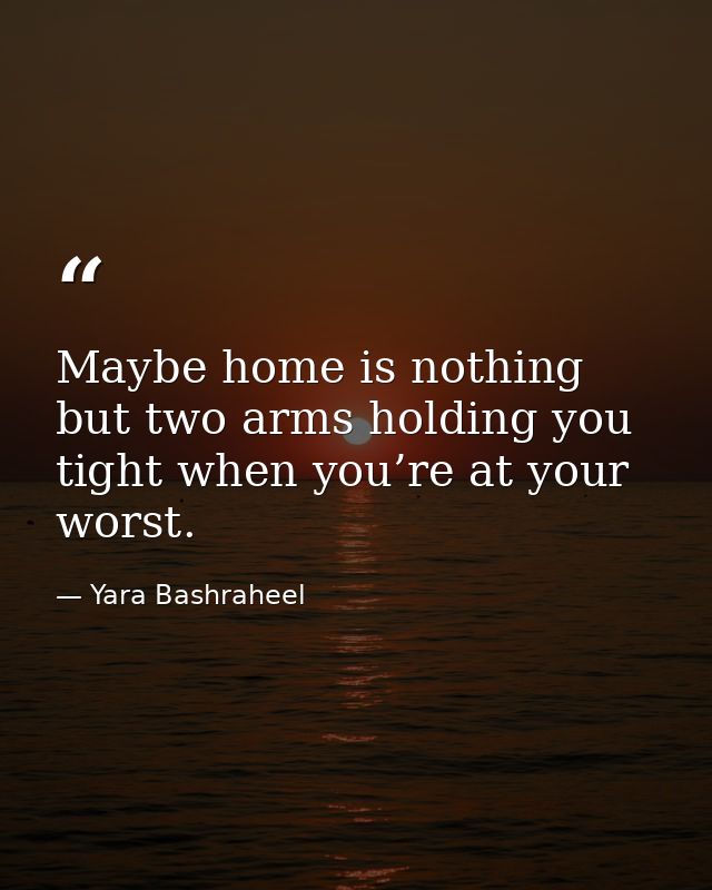 Maybe home is nothing but two arms holding you tight when you’re at your worst. — Yara Bashraheel