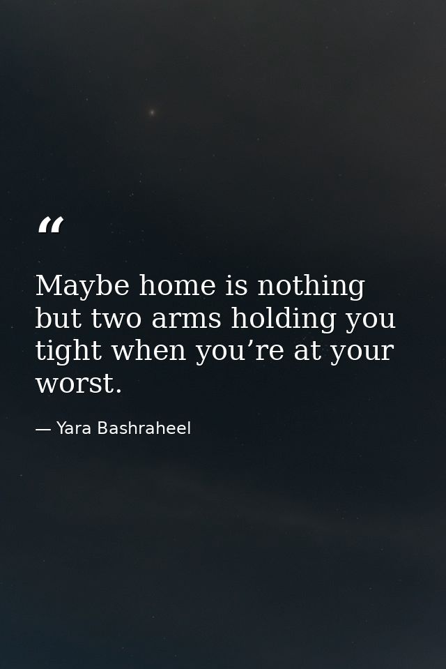 Maybe home is nothing but two arms holding you tight when you’re at your worst. — Yara Bashraheel